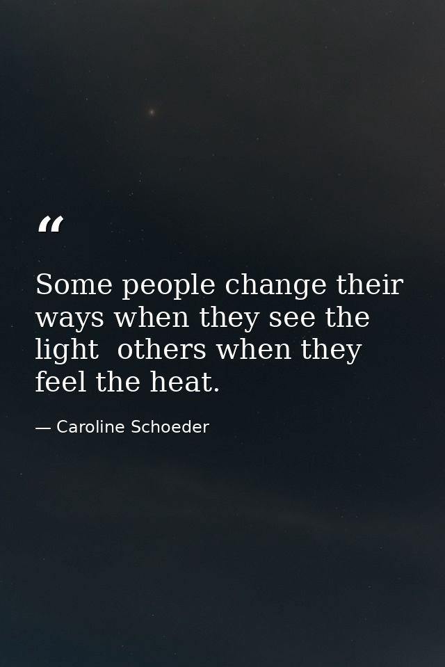 Some people change their ways when they see the light  others when they feel the heat. — Caroline Schoeder