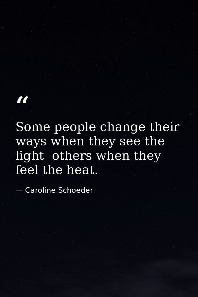 Some people change their ways when they see the light  others when they feel the heat. — Caroline Schoeder
