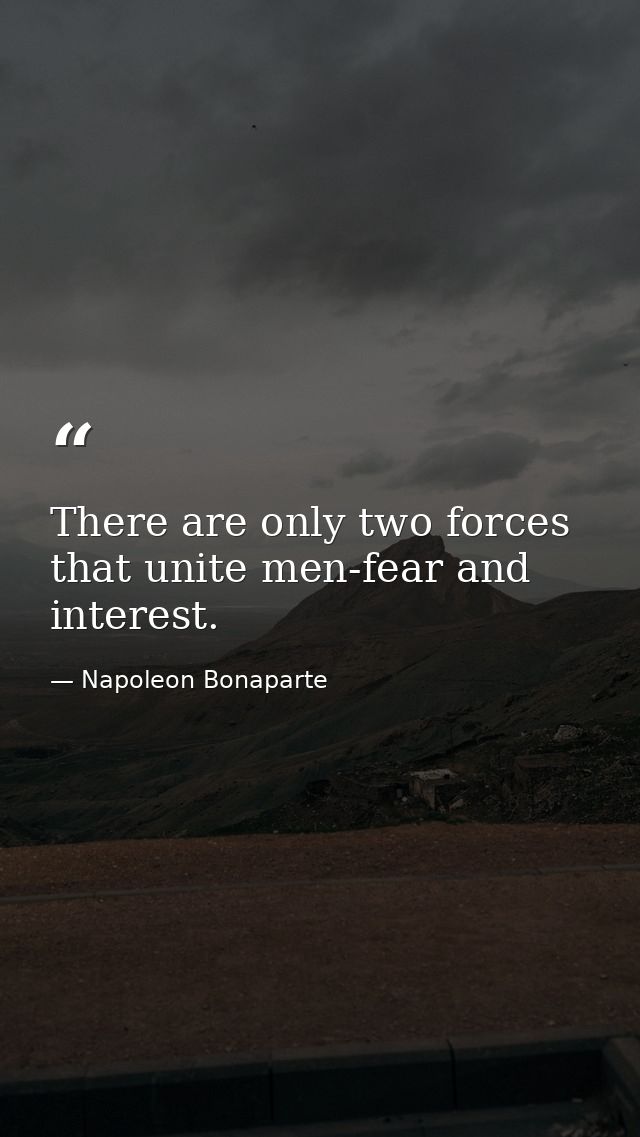 There are only two forces that unite men-fear and interest. — Napoleon Bonaparte