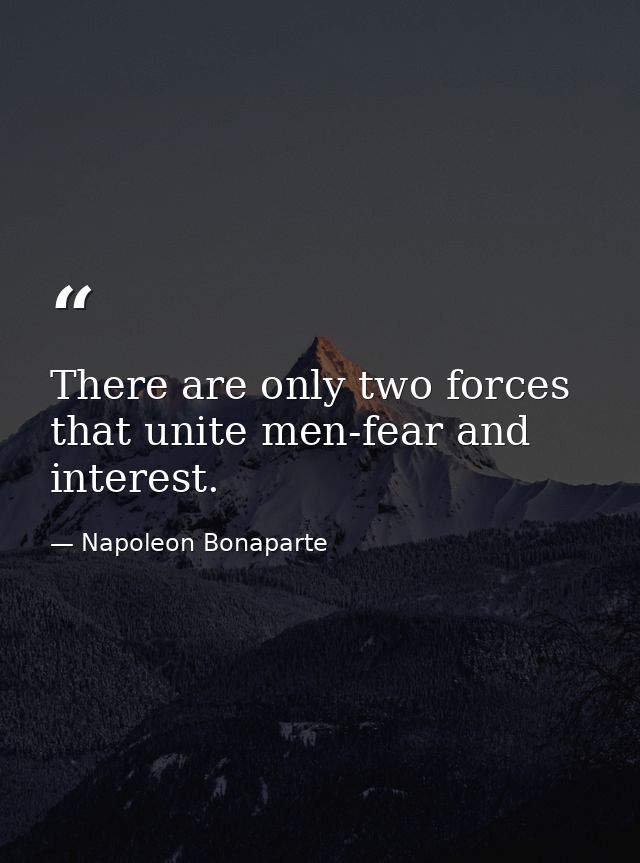 There are only two forces that unite men-fear and interest. — Napoleon Bonaparte