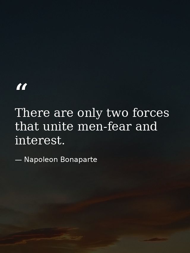 There are only two forces that unite men-fear and interest. — Napoleon Bonaparte