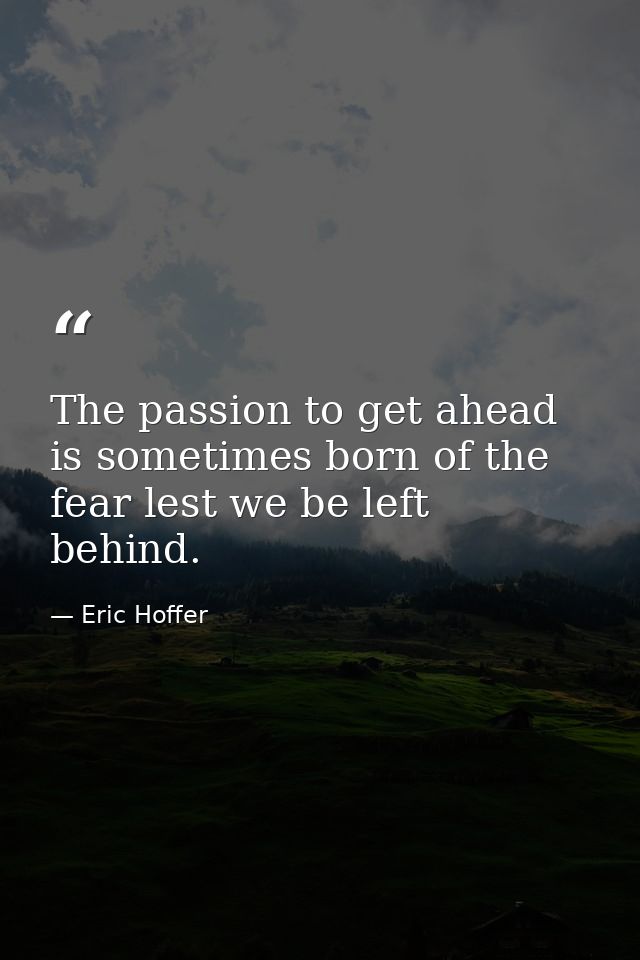 The passion to get ahead is sometimes born of the fear lest we be left behind. — Eric Hoffer