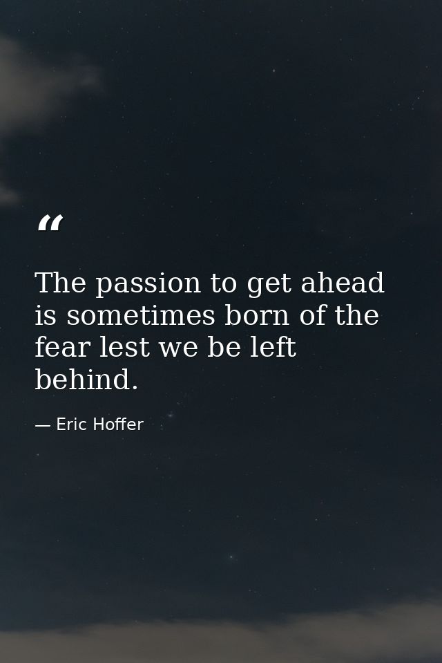 The passion to get ahead is sometimes born of the fear lest we be left behind. — Eric Hoffer