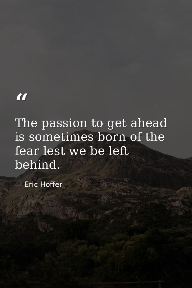 The passion to get ahead is sometimes born of the fear lest we be left behind. — Eric Hoffer