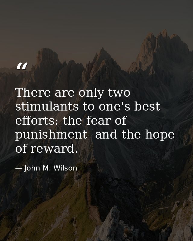 There are only two stimulants to one's best efforts: the fear of punishment  and the hope of reward. — John M. Wilson
