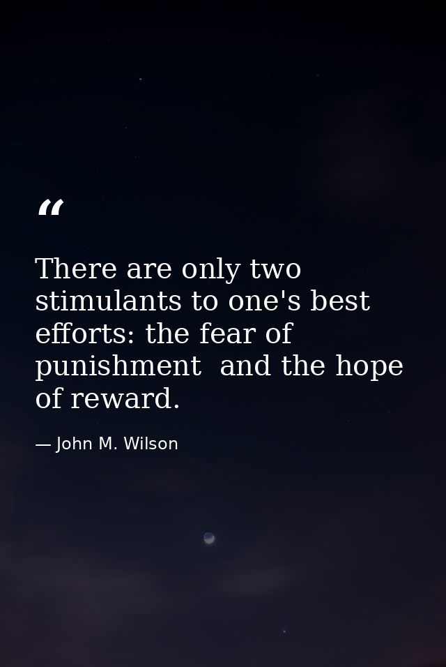 There are only two stimulants to one's best efforts: the fear of punishment  and the hope of reward. — John M. Wilson