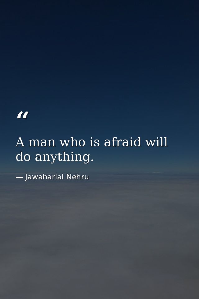 A man who is afraid will do anything. — Jawaharlal Nehru