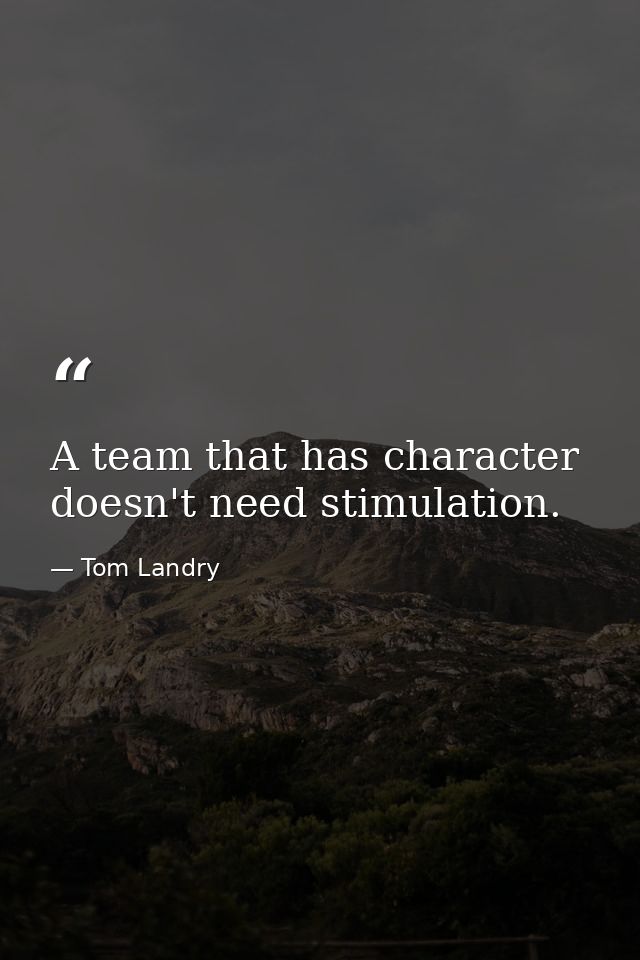 A team that has character doesn't need stimulation. — Tom Landry