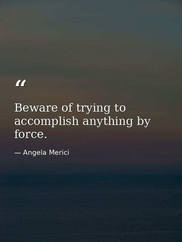 Beware of trying to accomplish anything by force. — Angela Merici