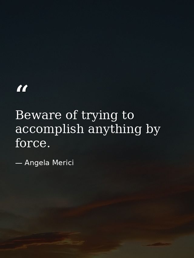 Beware of trying to accomplish anything by force. — Angela Merici