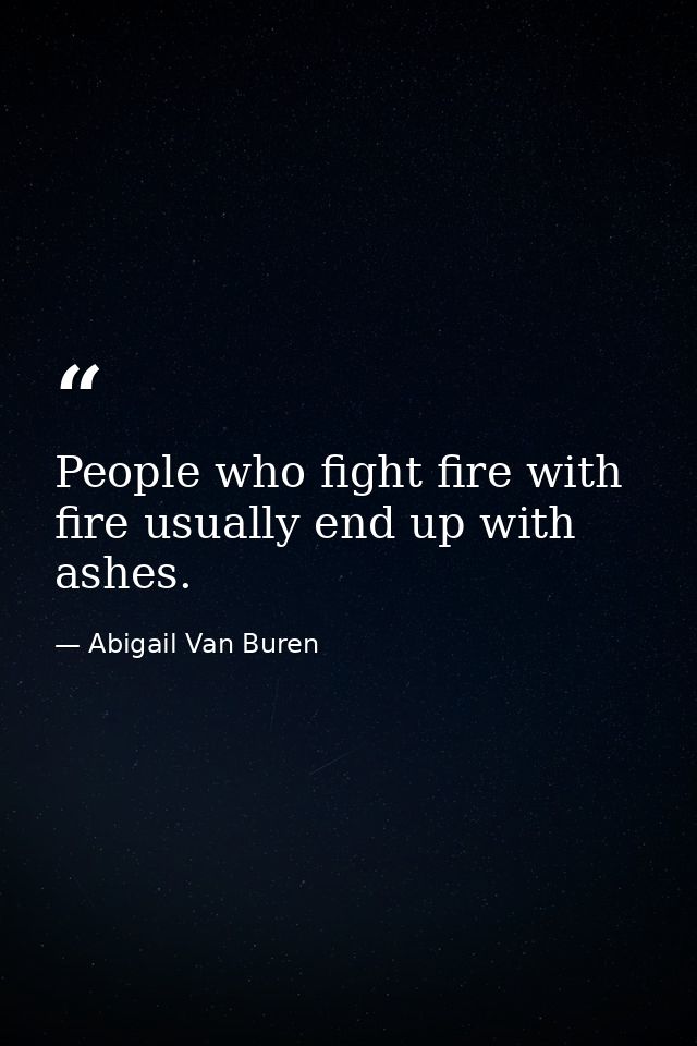 People who fight fire with fire usually end up with ashes. — Abigail Van Buren