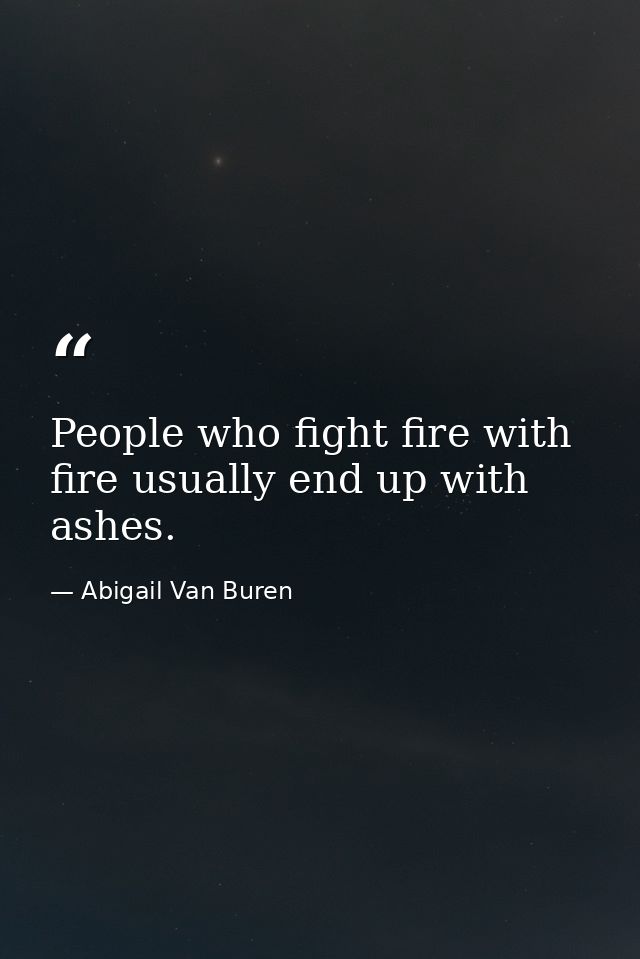 People who fight fire with fire usually end up with ashes. — Abigail Van Buren