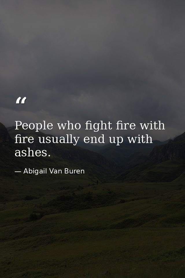 People who fight fire with fire usually end up with ashes. — Abigail Van Buren