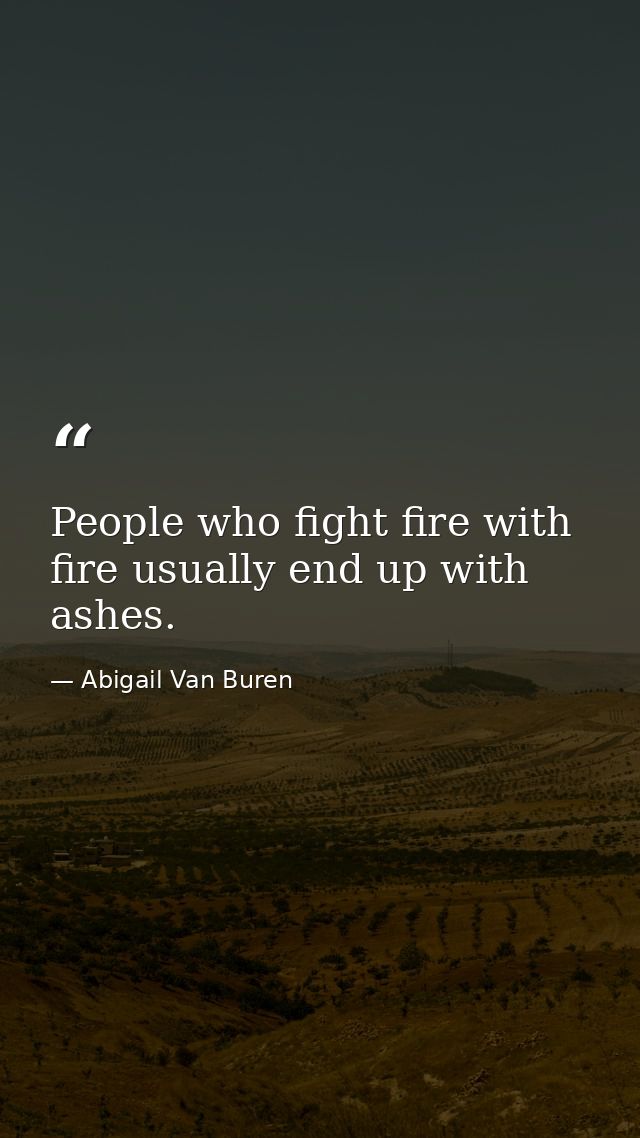 People who fight fire with fire usually end up with ashes. — Abigail Van Buren