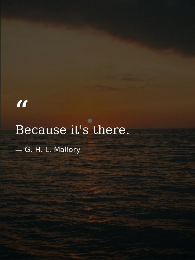 Because it's there. — G. H. L. Mallory