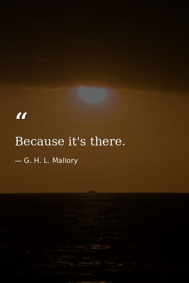 Because it's there. — G. H. L. Mallory