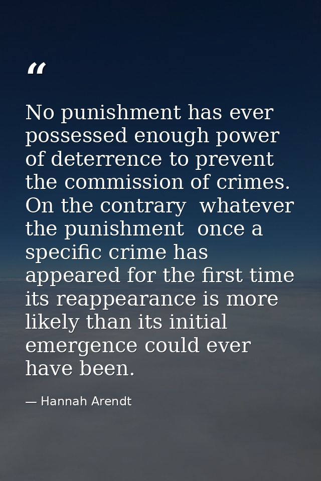 No punishment has ever possessed enough power of deterrence to prevent the commission of crimes. On the contrary  whatev — Hannah Arendt