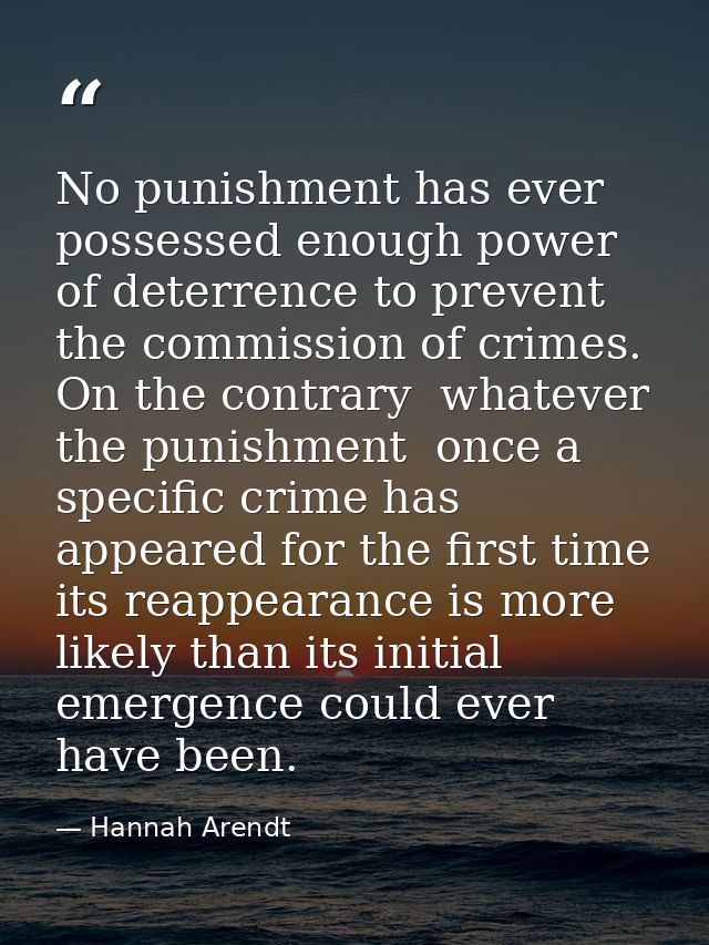 No punishment has ever possessed enough power of deterrence to prevent the commission of crimes. On the contrary  whatev — Hannah Arendt