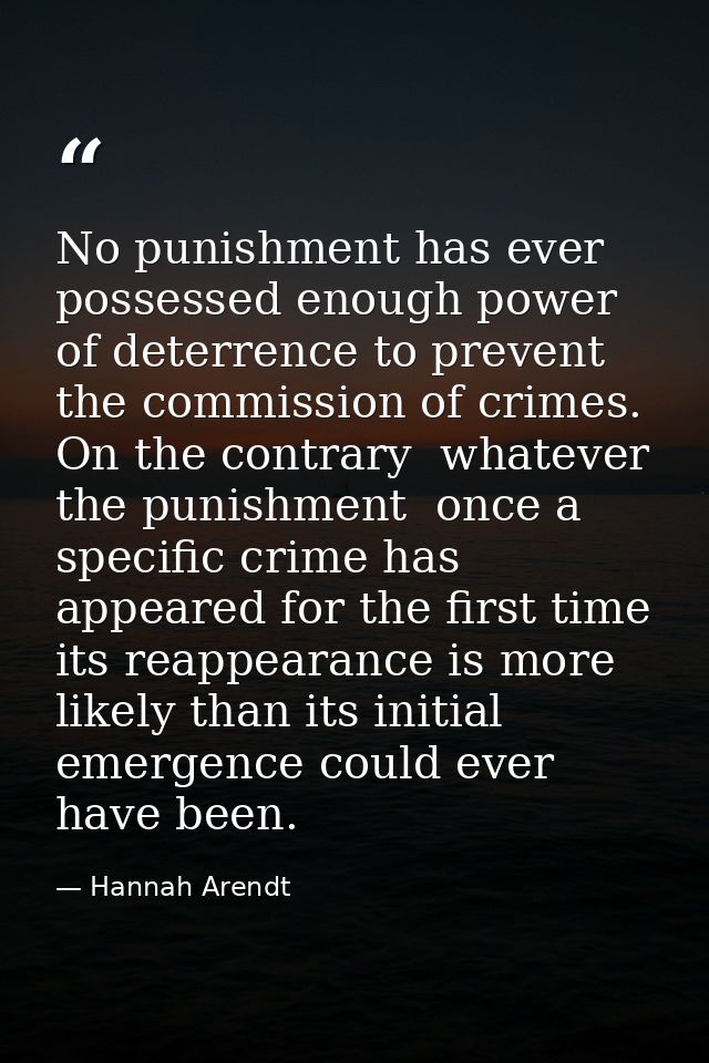No punishment has ever possessed enough power of deterrence to prevent the commission of crimes. On the contrary  whatev — Hannah Arendt