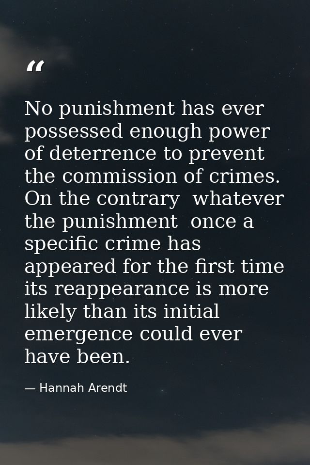 No punishment has ever possessed enough power of deterrence to prevent the commission of crimes. On the contrary  whatev — Hannah Arendt