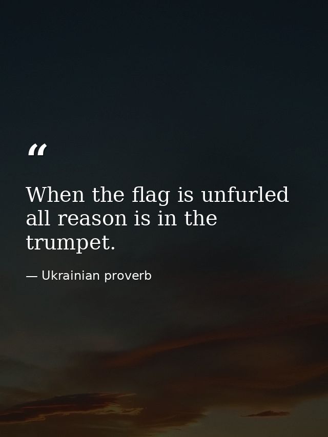 When the flag is unfurled  all reason is in the trumpet. — Ukrainian proverb