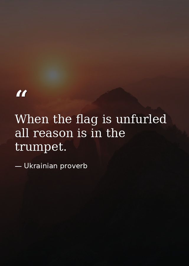 When the flag is unfurled  all reason is in the trumpet. — Ukrainian proverb