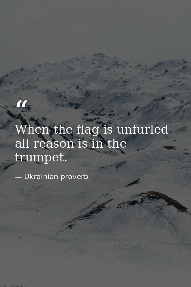 When the flag is unfurled  all reason is in the trumpet. — Ukrainian proverb