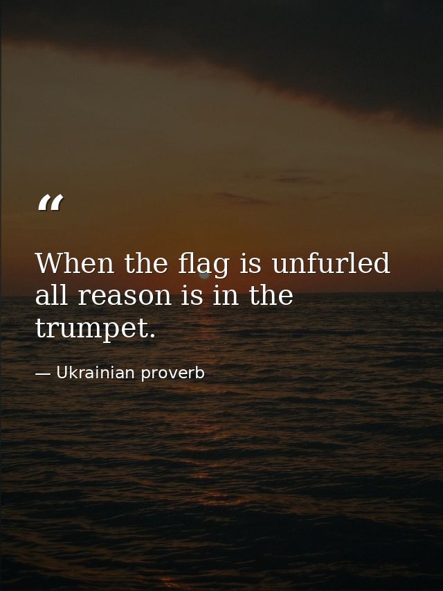 When the flag is unfurled  all reason is in the trumpet. — Ukrainian proverb
