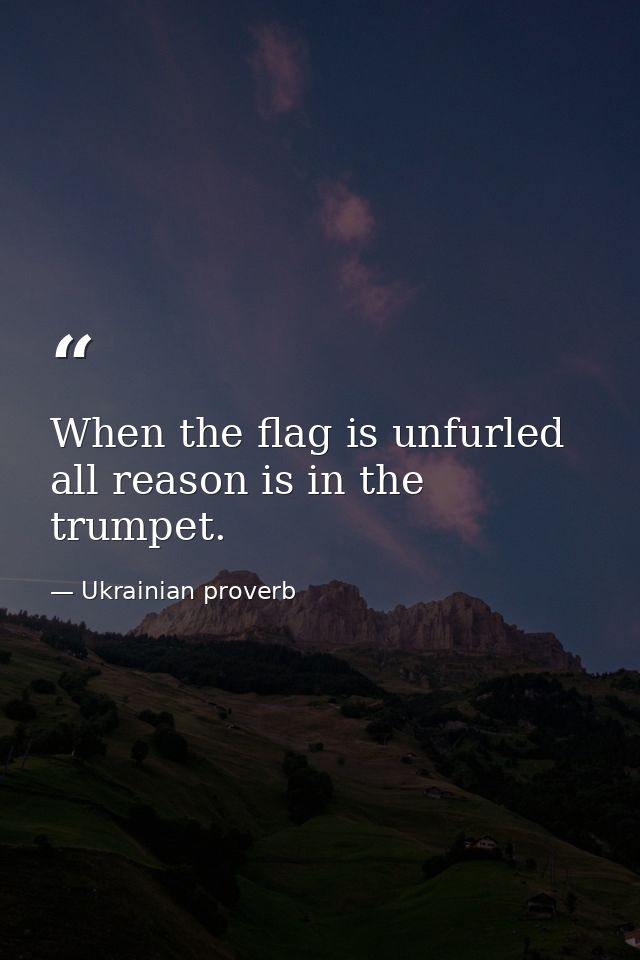 When the flag is unfurled  all reason is in the trumpet. — Ukrainian proverb