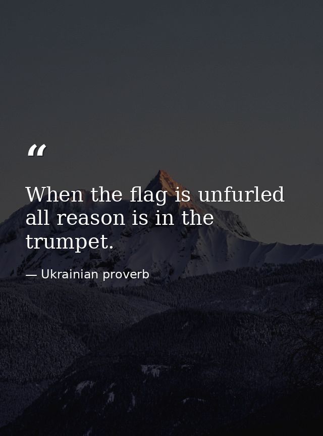 When the flag is unfurled  all reason is in the trumpet. — Ukrainian proverb