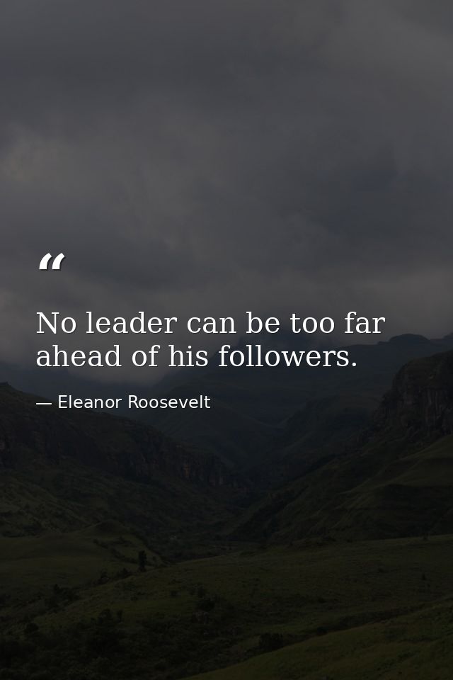 No leader can be too far ahead of his followers. — Eleanor Roosevelt