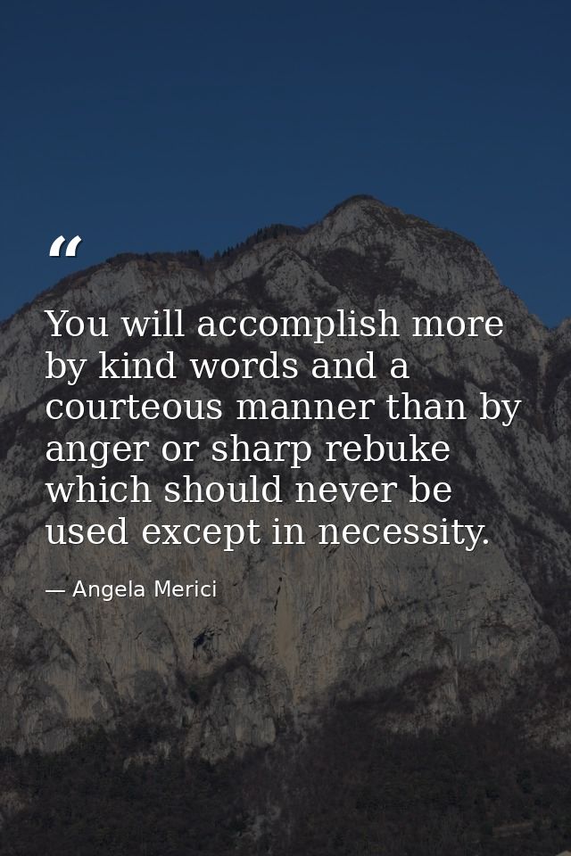 You will accomplish more by kind words and a courteous manner than by anger or sharp rebuke  which should never be used  — Angela Merici