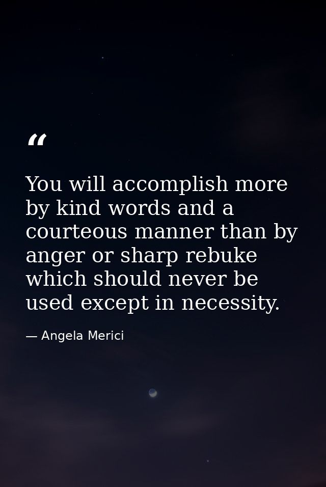 You will accomplish more by kind words and a courteous manner than by anger or sharp rebuke  which should never be used  — Angela Merici
