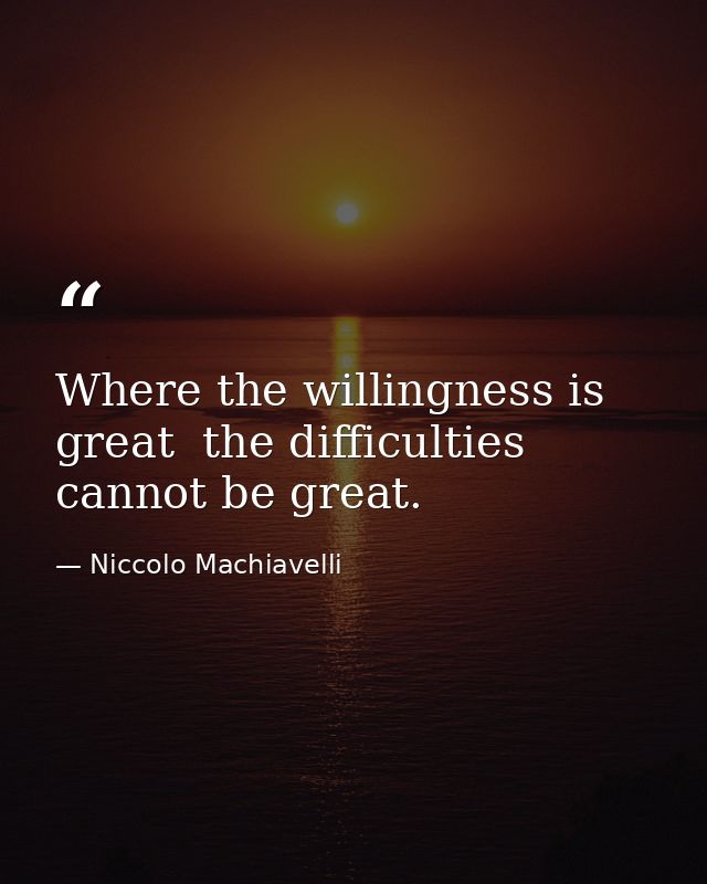 Where the willingness is great  the difficulties cannot be great. — Niccolo Machiavelli