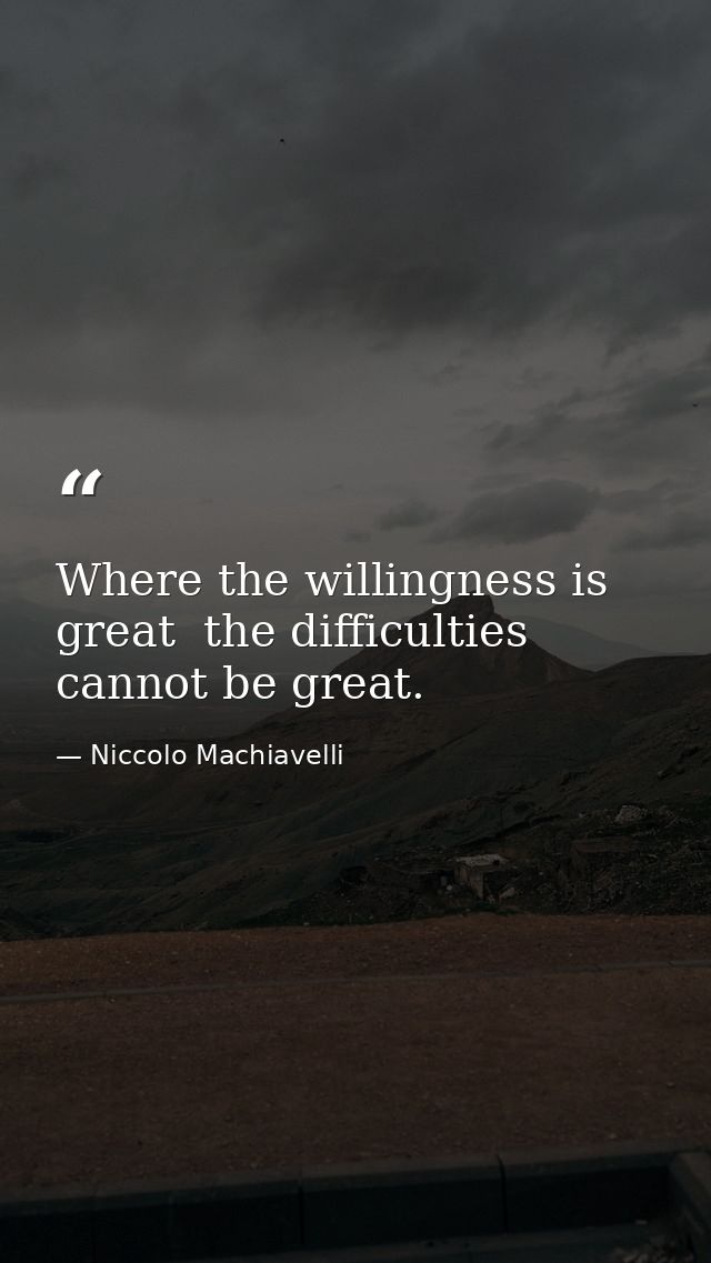 Where the willingness is great  the difficulties cannot be great. — Niccolo Machiavelli