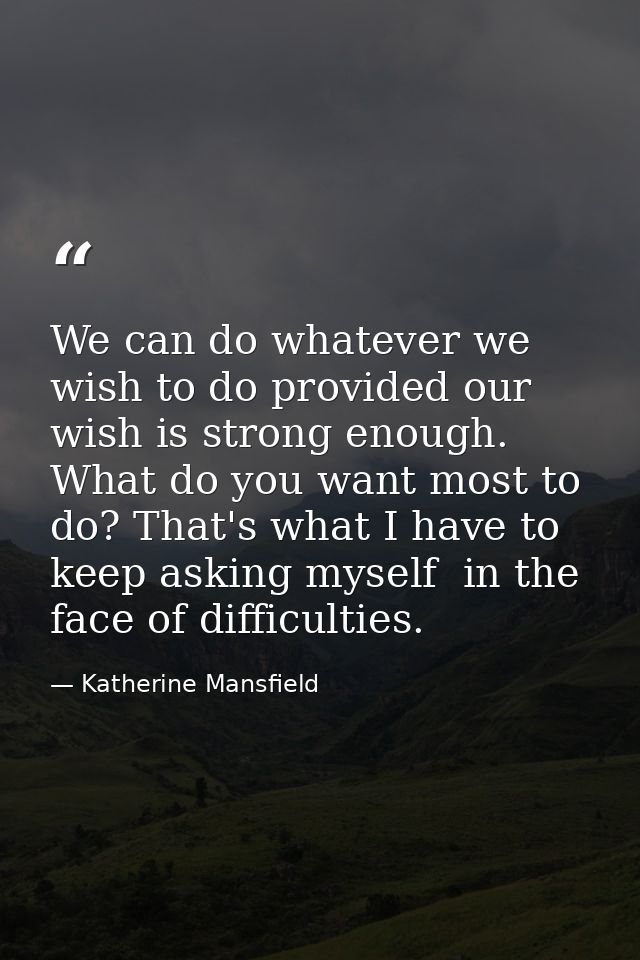 We can do whatever we wish to do provided our wish is strong enough. What do you want most to do? That's what I have to  — Katherine Mansfield