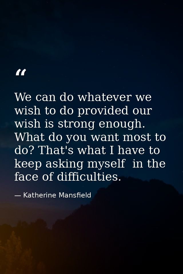 We can do whatever we wish to do provided our wish is strong enough. What do you want most to do? That's what I have to  — Katherine Mansfield