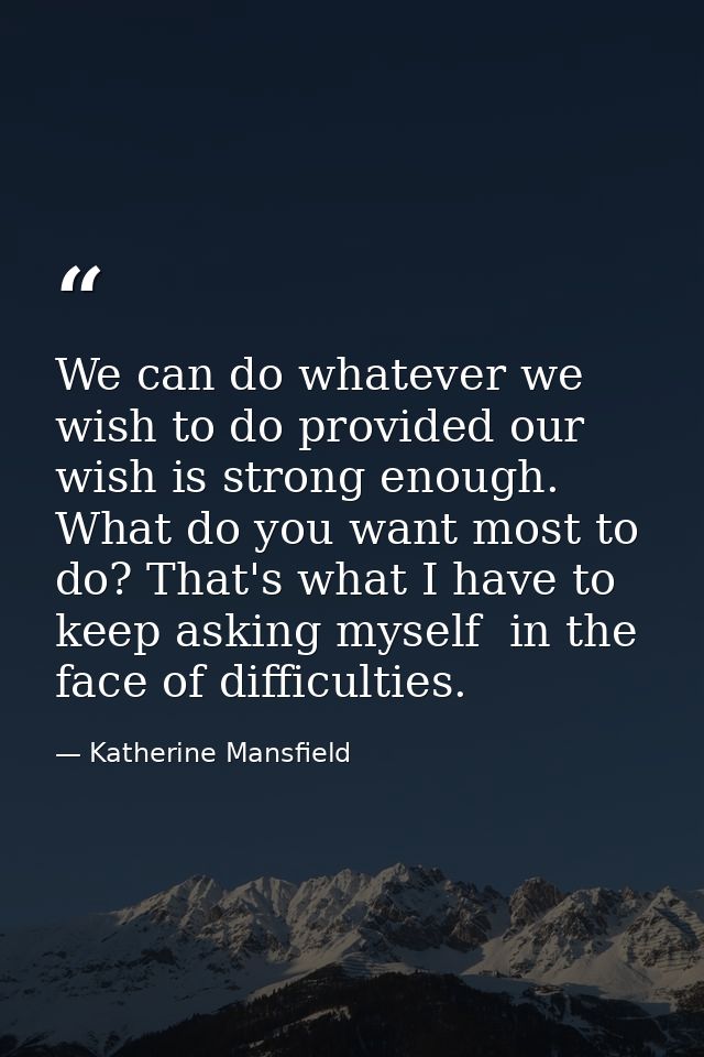 We can do whatever we wish to do provided our wish is strong enough. What do you want most to do? That's what I have to  — Katherine Mansfield