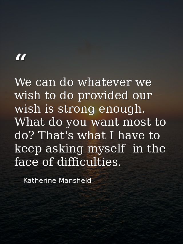 We can do whatever we wish to do provided our wish is strong enough. What do you want most to do? That's what I have to  — Katherine Mansfield