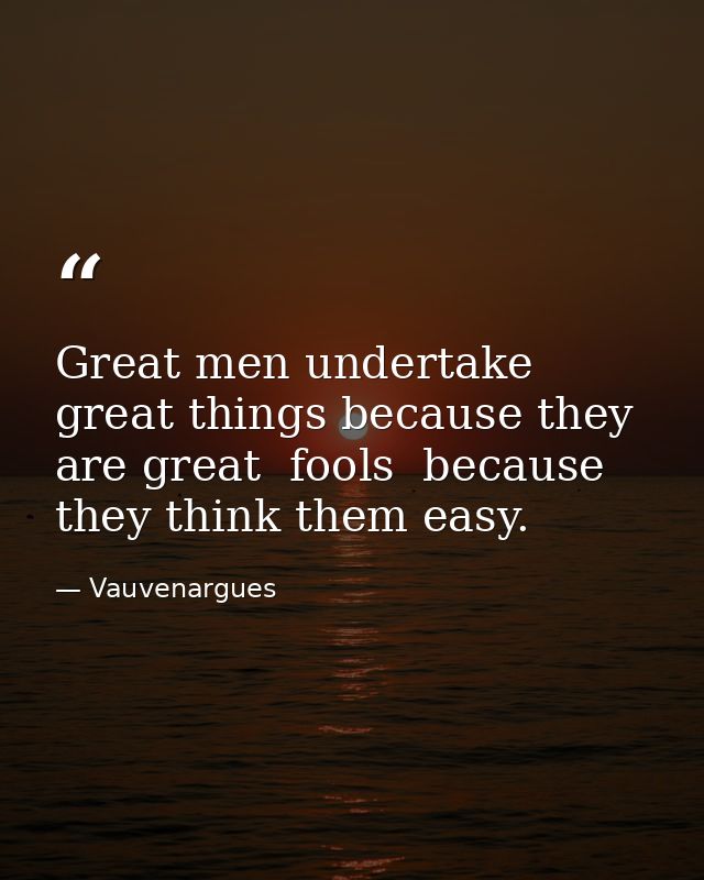 Great men undertake great things because they are great  fools  because they think them easy. — Vauvenargues