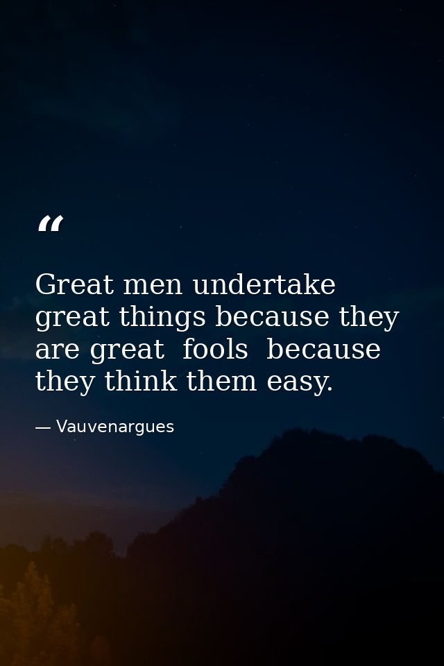 Great men undertake great things because they are great  fools  because they think them easy. — Vauvenargues
