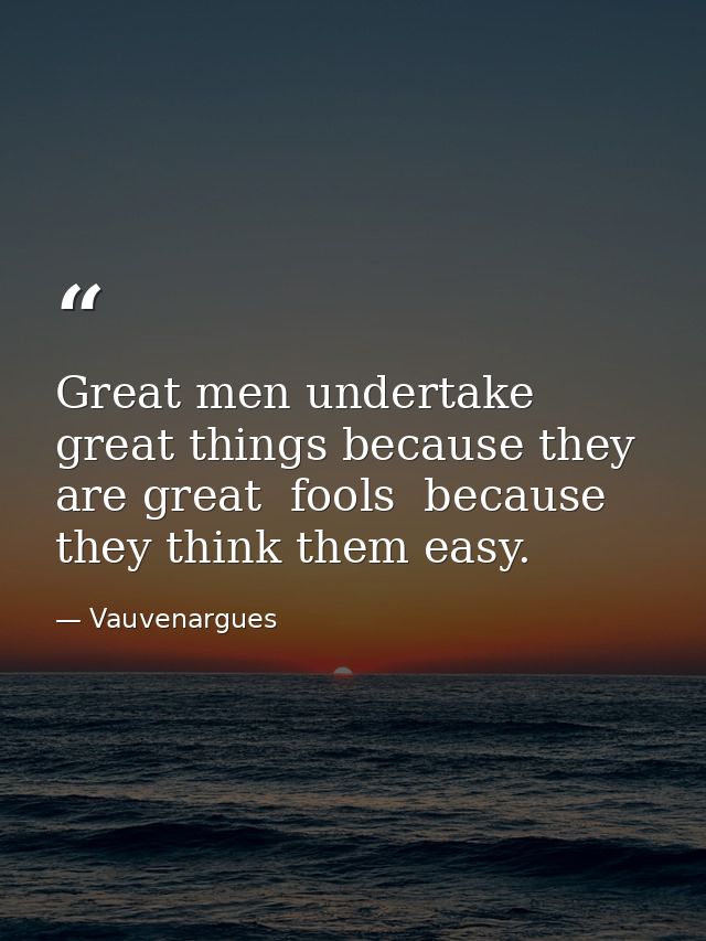 Great men undertake great things because they are great  fools  because they think them easy. — Vauvenargues