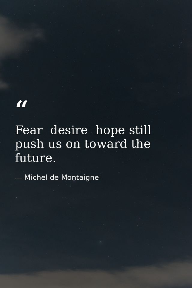 Fear  desire  hope still push us on toward the future. — Michel de Montaigne