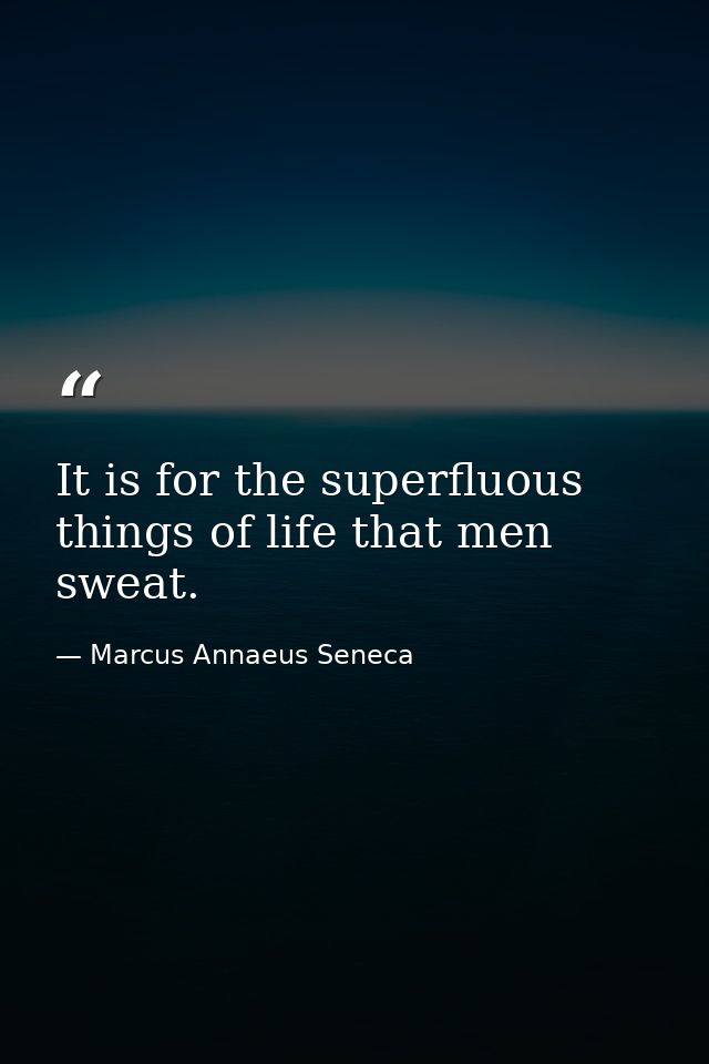 It is for the superfluous things of life that men sweat. — Marcus Annaeus Seneca