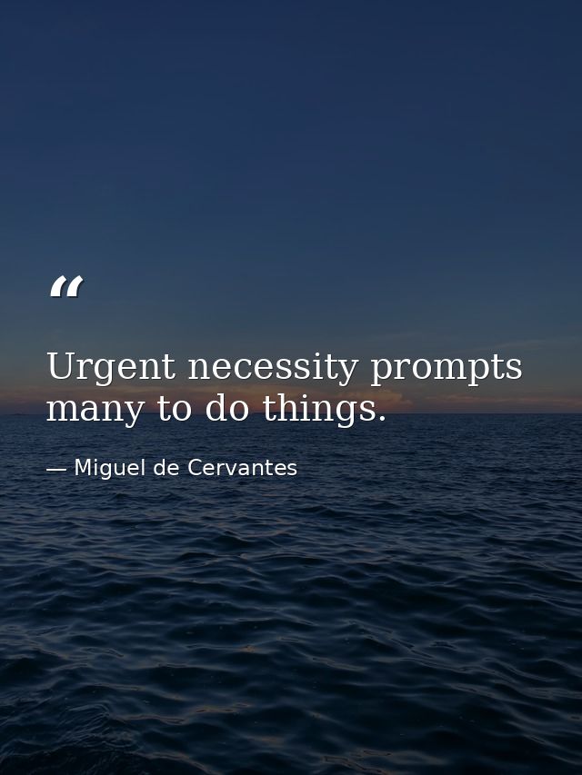Urgent necessity prompts many to do things. — Miguel de Cervantes