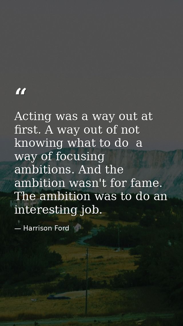 Acting was a way out at first. A way out of not knowing what to do  a way of focusing ambitions. And the ambition wasn't — Harrison Ford