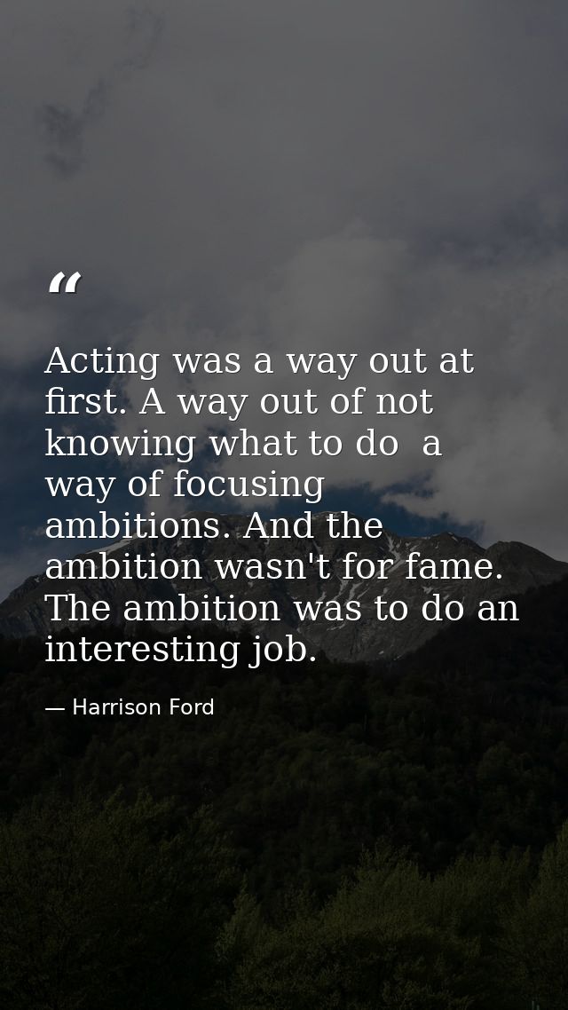 Acting was a way out at first. A way out of not knowing what to do  a way of focusing ambitions. And the ambition wasn't — Harrison Ford