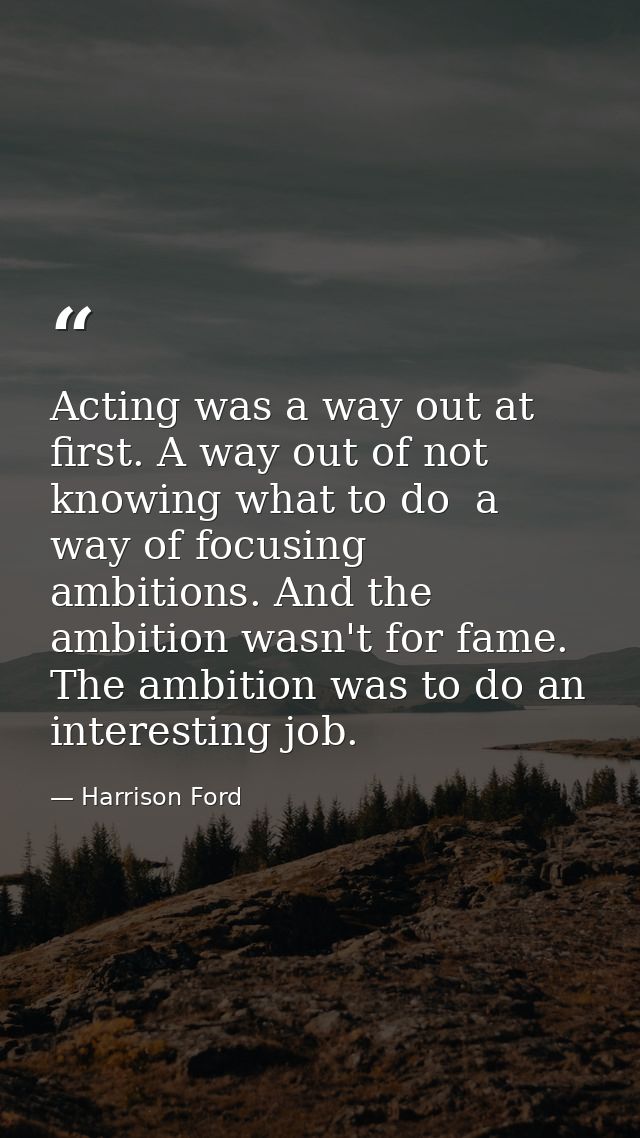 Acting was a way out at first. A way out of not knowing what to do  a way of focusing ambitions. And the ambition wasn't — Harrison Ford