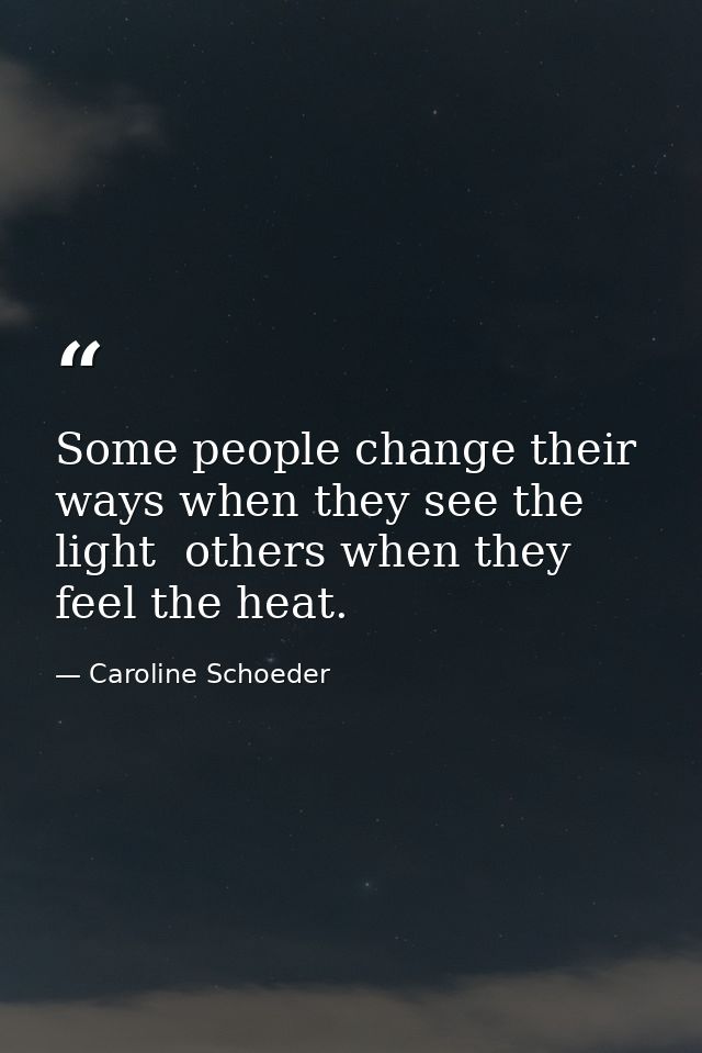 Some people change their ways when they see the light  others when they feel the heat. — Caroline Schoeder