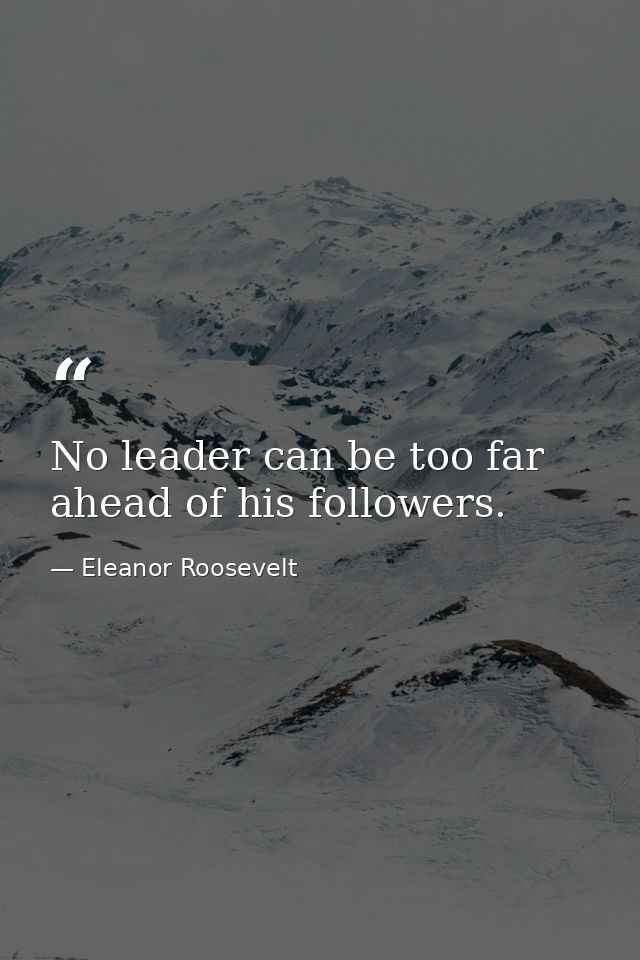No leader can be too far ahead of his followers. — Eleanor Roosevelt